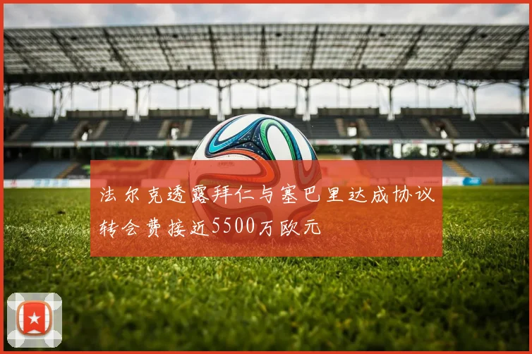 法尔克透露拜仁与塞巴里达成协议转会费接近5500万欧元