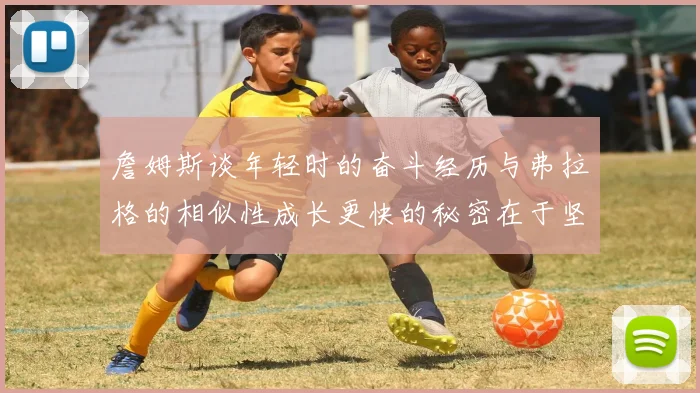 詹姆斯谈年轻时的奋斗经历与弗拉格的相似性成长更快的秘密在于坚持与磨炼
