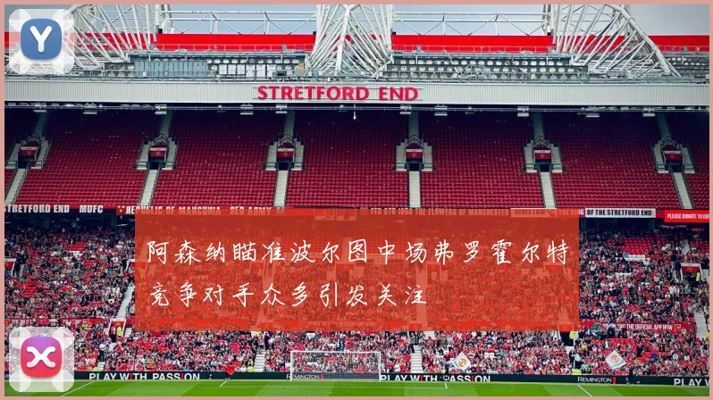 阿森纳瞄准波尔图中场弗罗霍尔特竞争对手众多引发关注