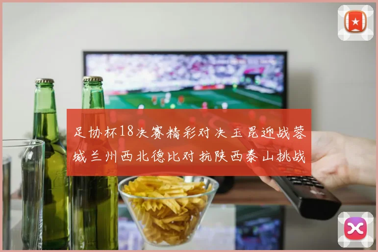 足协杯18决赛精彩对决玉昆迎战蓉城兰州西北德比对抗陕西泰山挑战三镇争夺晋级资格
