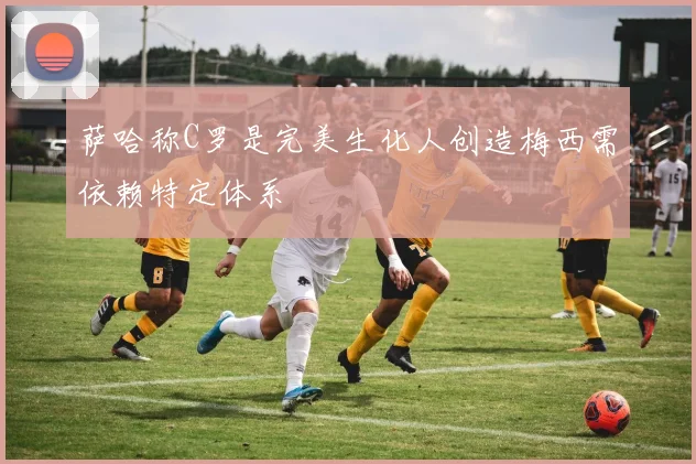 萨哈称C罗是完美生化人创造梅西需依赖特定体系
