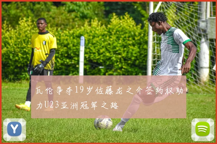 瓦伦争夺19岁佐藤龙之介签约权助力U23亚洲冠军之路