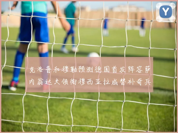 克洛普和穆勒预测德国首发阵容萨内翁达夫领衔穆西亚拉成替补奇兵