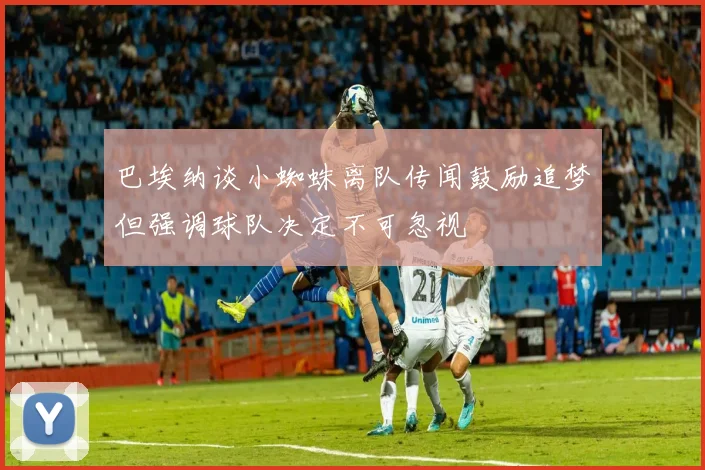 巴埃纳谈小蜘蛛离队传闻鼓励追梦但强调球队决定不可忽视