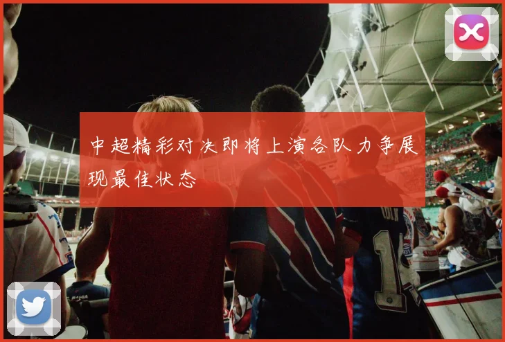 中超精彩对决即将上演各队力争展现最佳状态