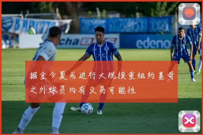 掘金今夏或进行大规模重组约基奇之外球员均有交易可能性