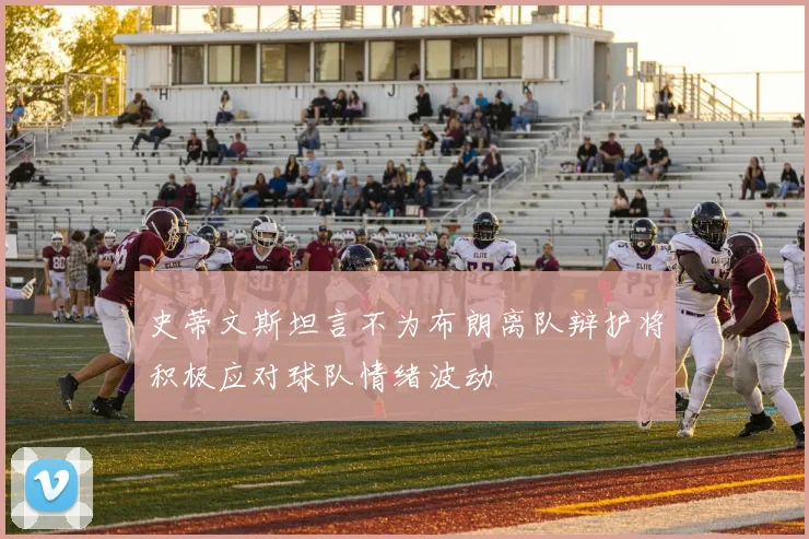 史蒂文斯坦言不为布朗离队辩护将积极应对球队情绪波动