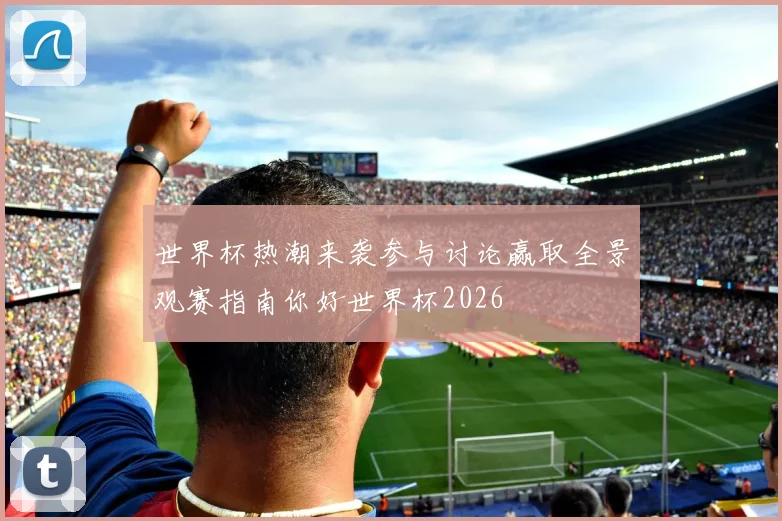 世界杯热潮来袭参与讨论赢取全景观赛指南你好世界杯2026