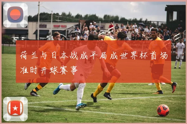荷兰与日本战成平局成世界杯首场准时开球赛事