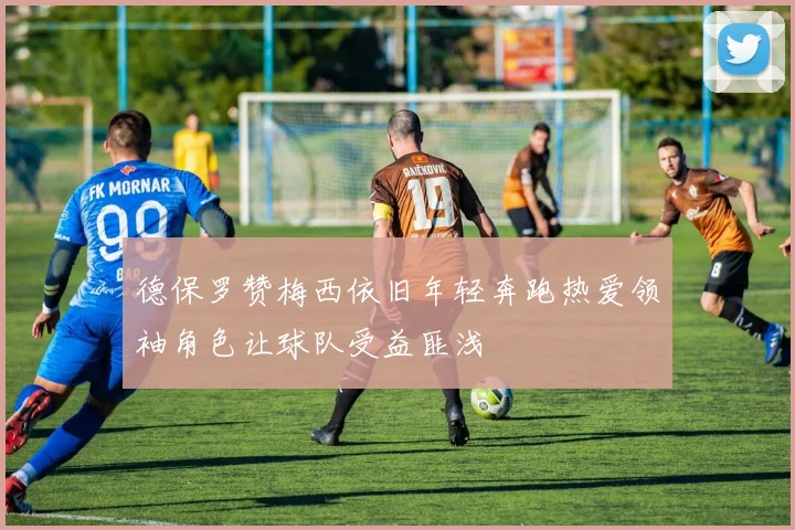 德保罗赞梅西依旧年轻奔跑热爱领袖角色让球队受益匪浅