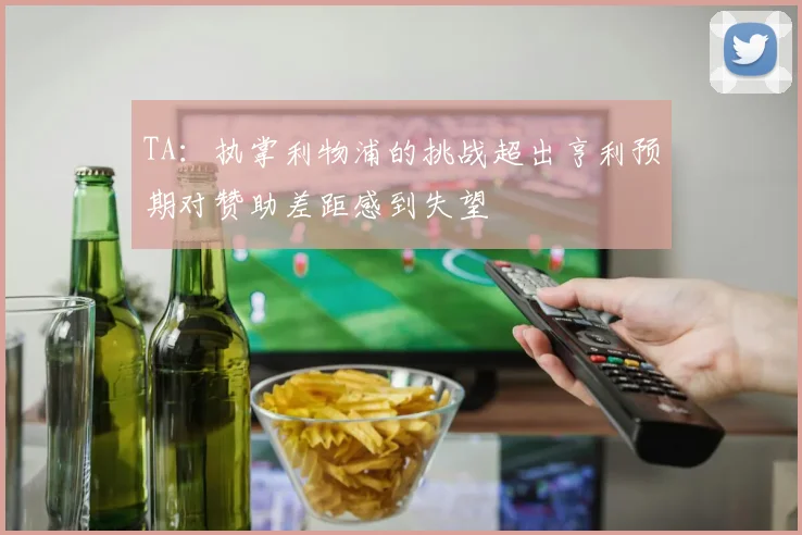 TA：执掌利物浦的挑战超出亨利预期对赞助差距感到失望