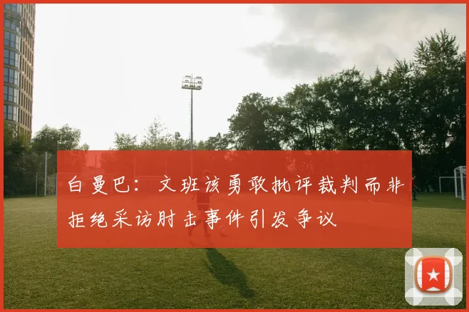 白曼巴：文班该勇敢批评裁判而非拒绝采访肘击事件引发争议