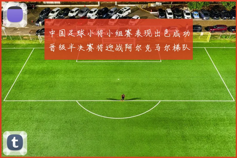 中国足球小将小组赛表现出色成功晋级半决赛将迎战阿尔克马尔梯队