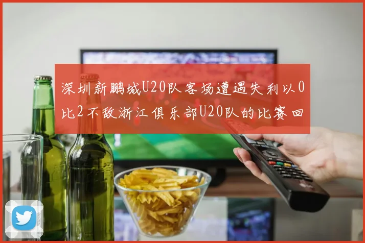 深圳新鹏城U20队客场遭遇失利以0比2不敌浙江俱乐部U20队的比赛回顾