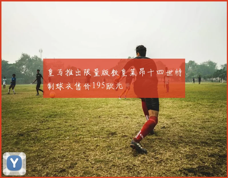 皇马推出限量版教皇莱昂十四世特制球衣售价195欧元