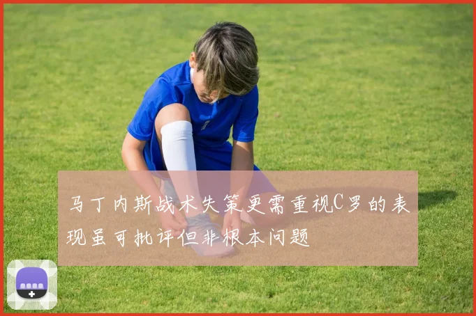 马丁内斯战术失策更需重视C罗的表现虽可批评但非根本问题