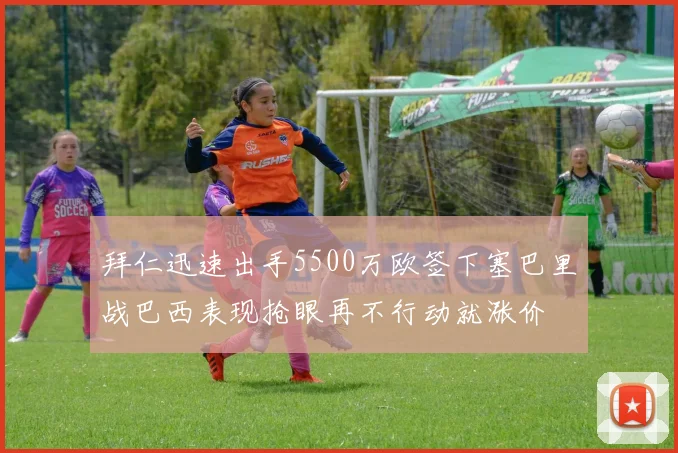 拜仁迅速出手5500万欧签下塞巴里战巴西表现抢眼再不行动就涨价