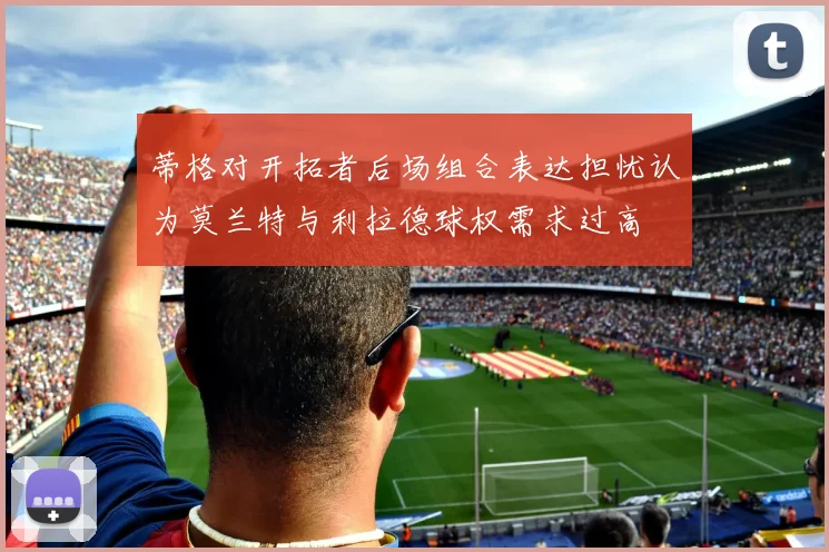 蒂格对开拓者后场组合表达担忧认为莫兰特与利拉德球权需求过高