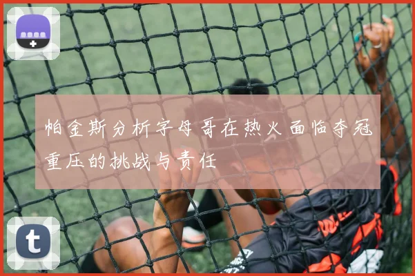 帕金斯分析字母哥在热火面临夺冠重压的挑战与责任