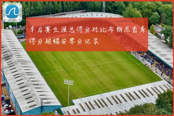 季后赛生涯总得分对比布朗尼首秀得分超锡安零分记录